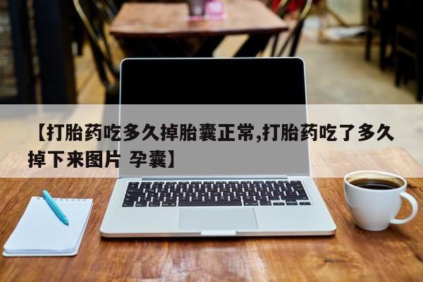 网上怎么购买打胎药联系方式【打胎药吃多久掉胎囊正常,打胎药吃了多久掉下来图片 孕囊】