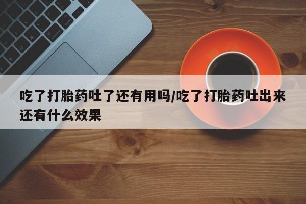 流产药购买微信吃了打胎药吐了还有用吗/吃了打胎药吐出来还有什么效果