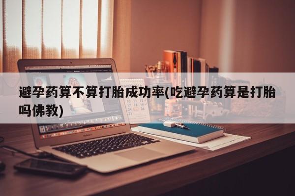 网上正品打胎药购买微信避孕药算不算打胎成功率(吃避孕药算是打胎吗佛教)