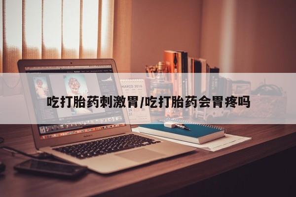 怀孕三个月用打胎药购买微信吃打胎药刺激胃/吃打胎药会胃疼吗