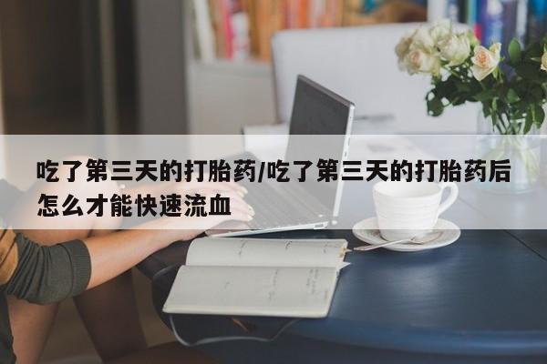 打胎药正品专卖微信吃了第三天的打胎药/吃了第三天的打胎药后怎么才能快速流血