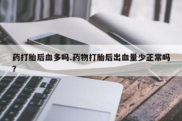 堕胎药网上可以购买吗药打胎后血多吗.药物打胎后出血量少正常吗？