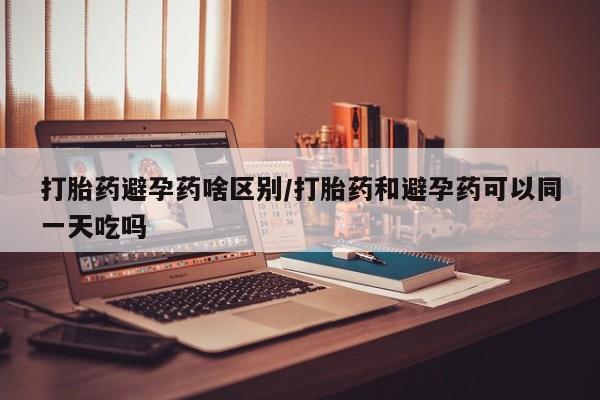 打胎药购买微信保密发货1-2天直邮到家打胎药避孕药啥区别/打胎药和避孕药可以同一天吃吗