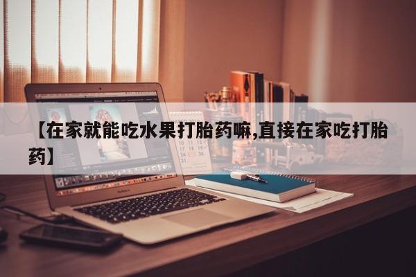 打胎药正品专卖微信【在家就能吃水果打胎药嘛,直接在家吃打胎药】