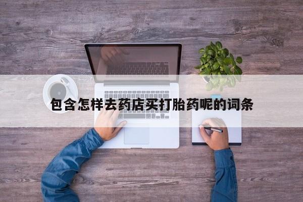 药流药网上购买包含怎样去药店买打胎药呢的词条