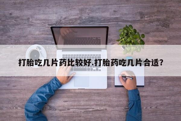 怀孕三个月用打胎药购买微信打胎吃几片药比较好.打胎药吃几片合适？