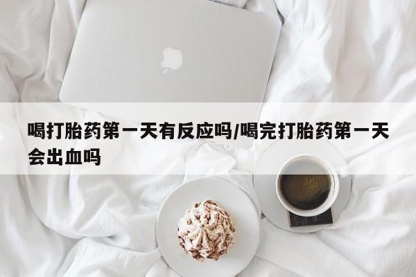 怀孕三个月用打胎药购买微信喝打胎药第一天有反应吗/喝完打胎药第一天会出血吗