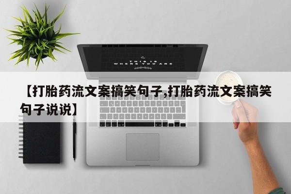 紫竹药业打胎药网购【打胎药流文案搞笑句子,打胎药流文案搞笑句子说说】