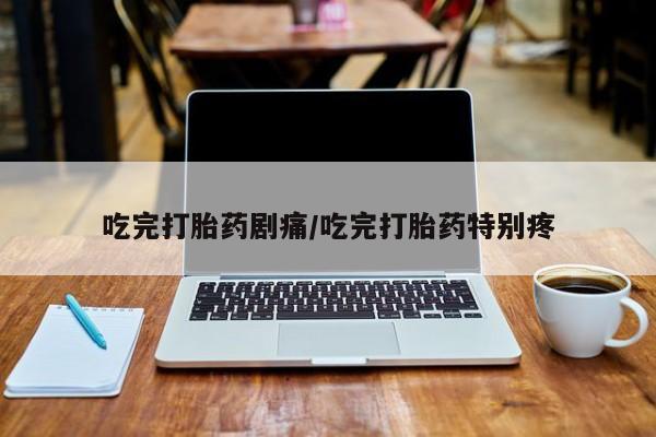 药流药微信吃完打胎药剧痛/吃完打胎药特别疼
