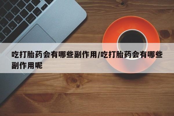 药流药微信吃打胎药会有哪些副作用/吃打胎药会有哪些副作用呢