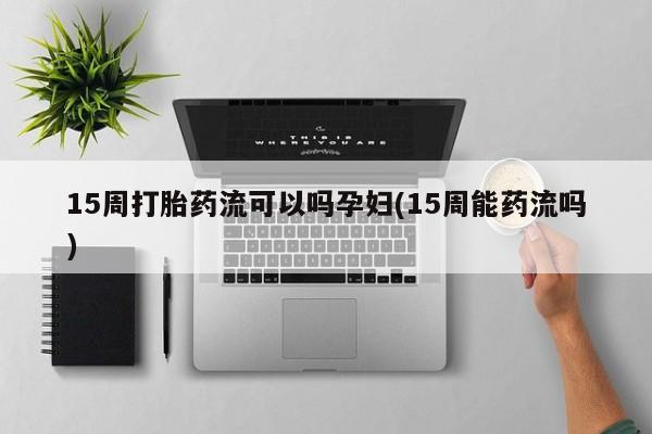 打胎药购买微信保密发货1-2天直邮到家15周打胎药流可以吗孕妇(15周能药流吗)