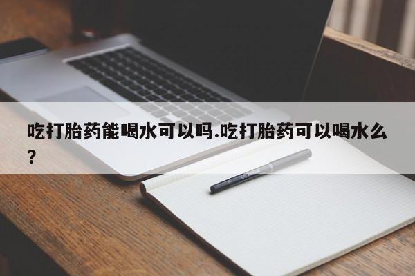 打胎药购买微信保密发货1-2天直邮到家吃打胎药能喝水可以吗.吃打胎药可以喝水么？
