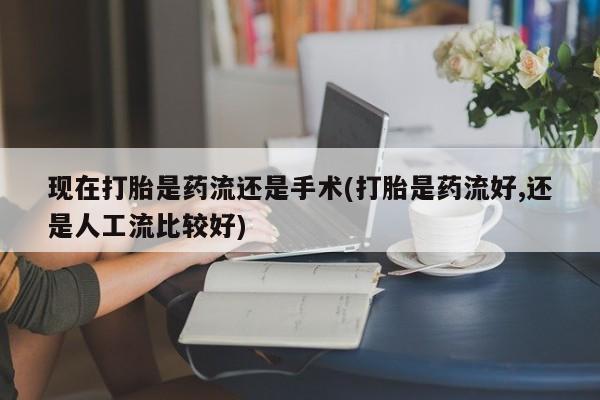 米非司酮片网上购买微信现在打胎是药流还是手术(打胎是药流好,还是人工流比较好)