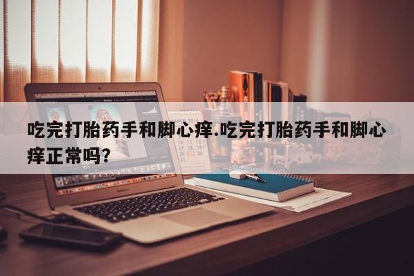 打胎药购买微信保密发货1-2天直邮到家吃完打胎药手和脚心痒.吃完打胎药手和脚心痒正常吗？