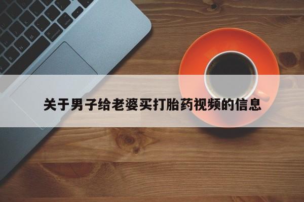 卖打胎药的微信关于男子给老婆买打胎药视频的信息