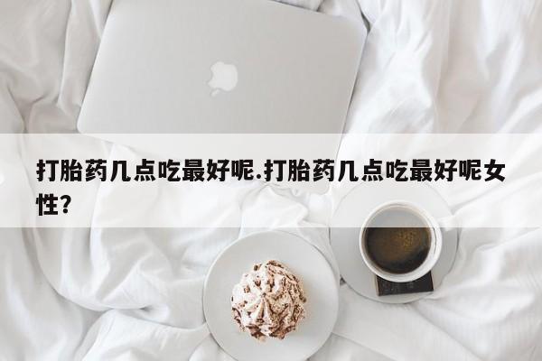 哪里有流产药联系方式打胎药几点吃最好呢.打胎药几点吃最好呢女性？