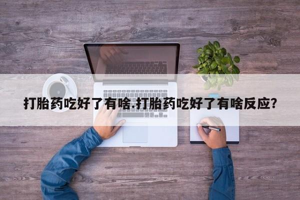 药流药微信打胎药吃好了有啥.打胎药吃好了有啥反应？
