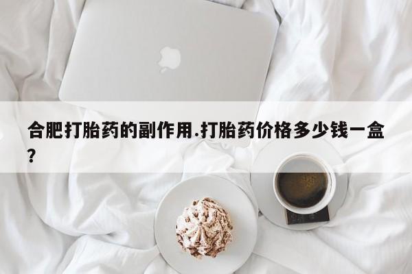 流产药购买微信合肥打胎药的副作用.打胎药价格多少钱一盒？