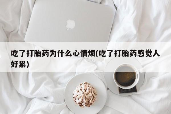 药流药在线付款吃了打胎药为什么心情烦(吃了打胎药感觉人好累)