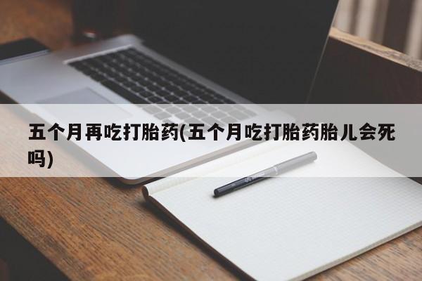 购买米非司酮片的联系方式五个月再吃打胎药(五个月吃打胎药胎儿会死吗)
