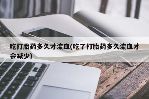 求买打胎药微信号吃打胎药多久才流血(吃了打胎药多久流血才会减少)