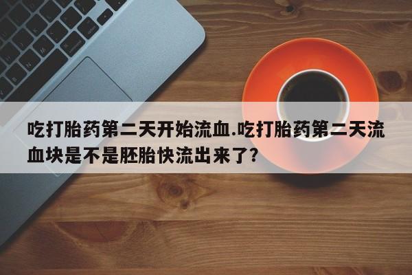 打胎药购买微信保密发货1-2天直邮到家吃打胎药第二天开始流血.吃打胎药第二天流血块是不是胚胎快流出来了？