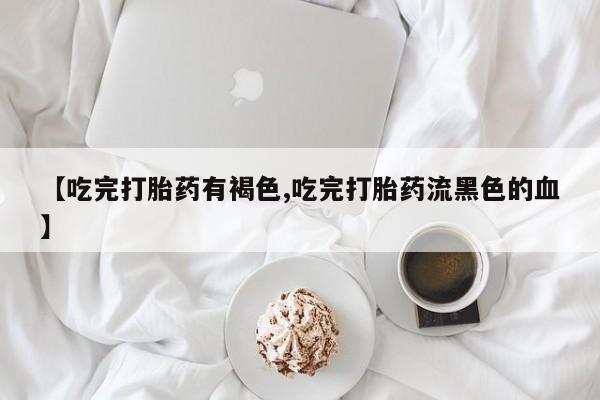 流产药购买微信【吃完打胎药有褐色,吃完打胎药流黑色的血】