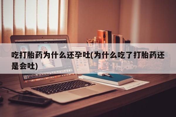 哪里有流产药联系方式吃打胎药为什么还孕吐(为什么吃了打胎药还是会吐)