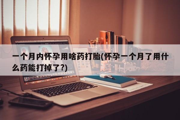 网上哪里买打胎药一个月内怀孕用啥药打胎(怀孕一个月了用什么药能打掉了?)