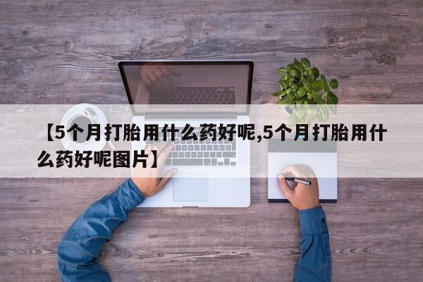 网上哪里有卖打胎药的联系方式【5个月打胎用什么药好呢,5个月打胎用什么药好呢图片】