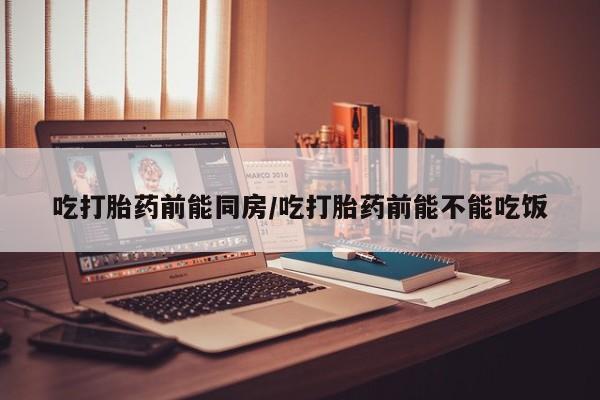 网上购买米非司酮片去哪买吃打胎药前能同房/吃打胎药前能不能吃饭