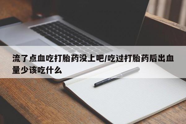 打胎药购买微信保密发货1-2天直邮到家流了点血吃打胎药没上吧/吃过打胎药后出血量少该吃什么