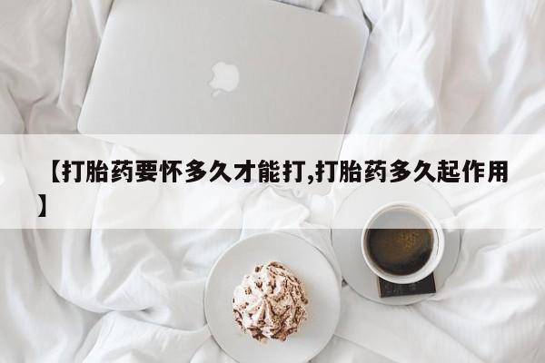 网上卖打胎药微信的联系方式【打胎药要怀多久才能打,打胎药多久起作用】