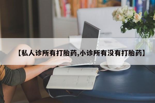 哪里有流产药联系方式【私人诊所有打胎药,小诊所有没有打胎药】