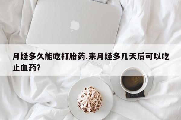 哪里有流产药联系方式月经多久能吃打胎药.来月经多几天后可以吃止血药？