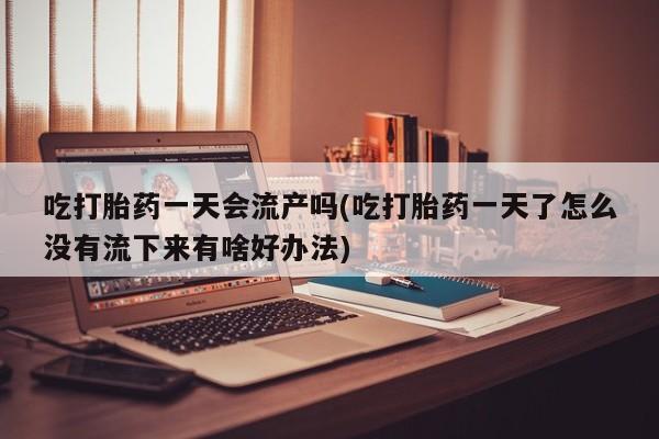 网上卖打胎药微信的联系方式吃打胎药一天会流产吗(吃打胎药一天了怎么没有流下来有啥好办法)