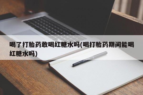 购买米非司酮片的联系方式喝了打胎药敢喝红糖水吗(喝打胎药期间能喝红糖水吗)