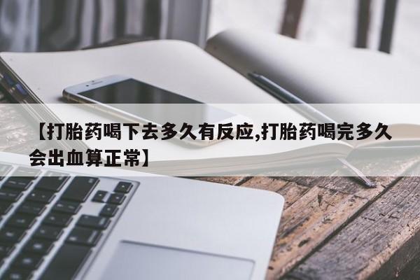 流产药在线购买微信【打胎药喝下去多久有反应,打胎药喝完多久会出血算正常】