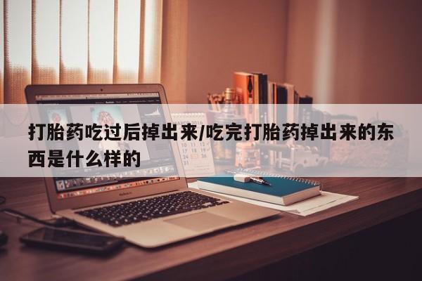 药流药微信打胎药吃过后掉出来/吃完打胎药掉出来的东西是什么样的