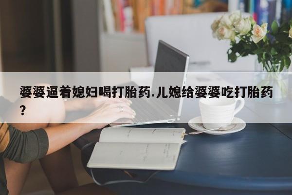 网上哪里有卖打胎药的联系方式婆婆逼着媳妇喝打胎药.儿媳给婆婆吃打胎药?