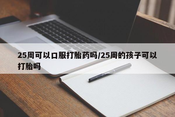 私下打胎药在线购买,25周可以口服打胎药吗/25周的孩子可以打胎吗
