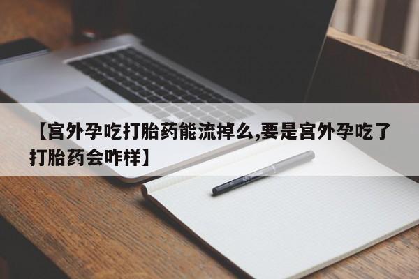 药流药微信【宫外孕吃打胎药能流掉么,要是宫外孕吃了打胎药会咋样】