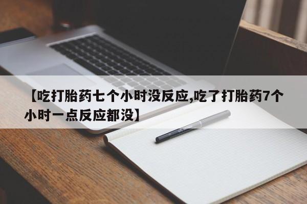 药流药联系微信【吃打胎药七个小时没反应,吃了打胎药7个小时一点反应都没】