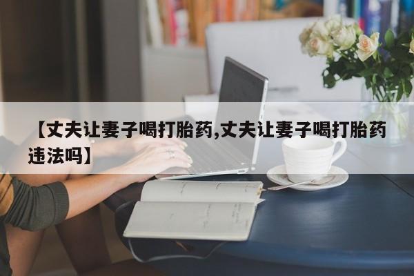 打胎药专卖微信打胎药购买私人微信【丈夫让妻子喝打胎药,丈夫让妻子喝打胎药违法吗】