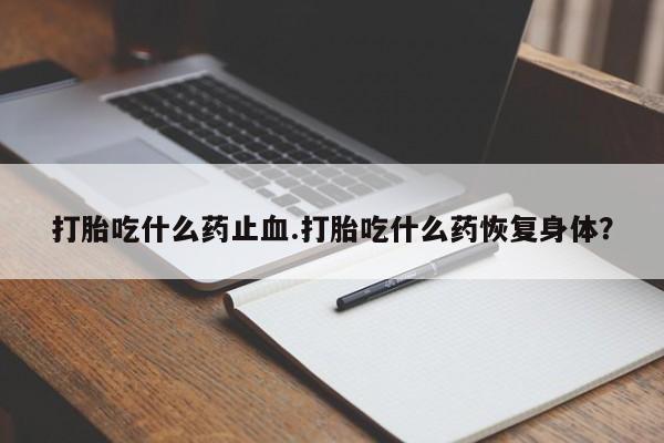 私下打胎药在线购买,打胎吃什么药止血.打胎吃什么药恢复身体?