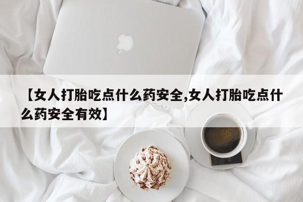 买打胎药的联系方式微信【女人打胎吃点什么药安全,女人打胎吃点什么药安全有效】