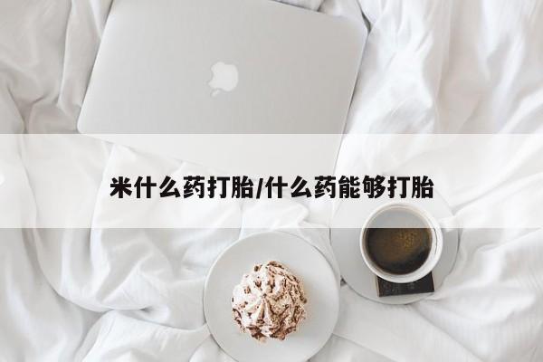 买打胎药的联系方式微信米什么药打胎/什么药能够打胎