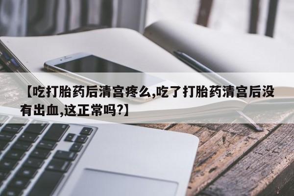 私人卖堕胎药的微信【吃打胎药后清宫疼么,吃了打胎药清宫后没有出血,这正常吗?】