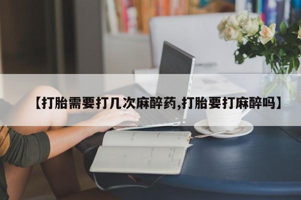 打胎药叫什么名字微信怎么购买【打胎需要打几次麻醉药,打胎要打麻醉吗】