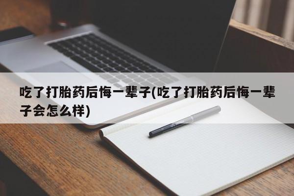 堕胎药网上购买吃了打胎药后悔一辈子(吃了打胎药后悔一辈子会怎么样)